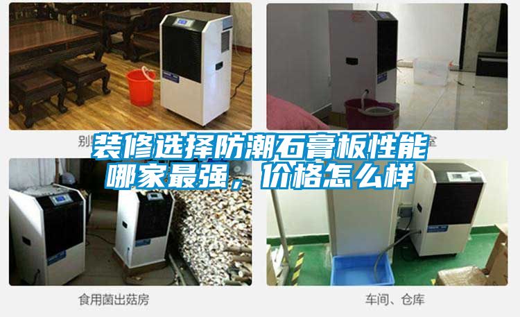 裝修選擇防潮石膏板性能哪家最強，價格怎么樣