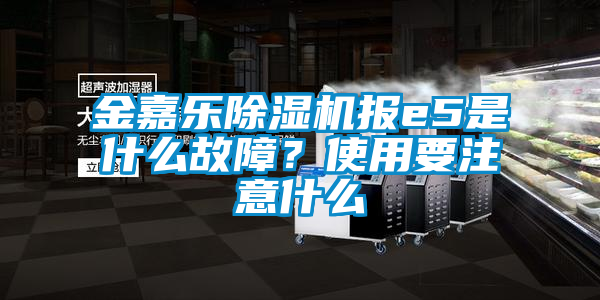 金嘉樂除濕機報e5是什么故障？使用要注意什么