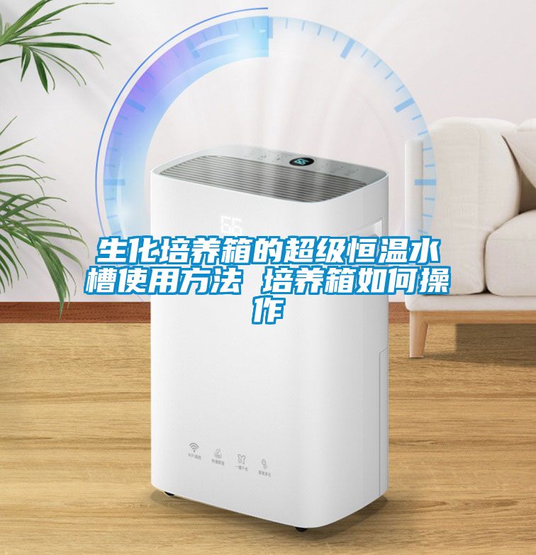 生化培養箱的超級恒溫水槽使用方法 培養箱如何操作