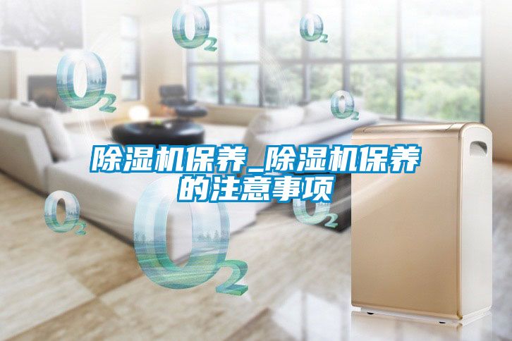 除濕機保養_除濕機保養的注意事項