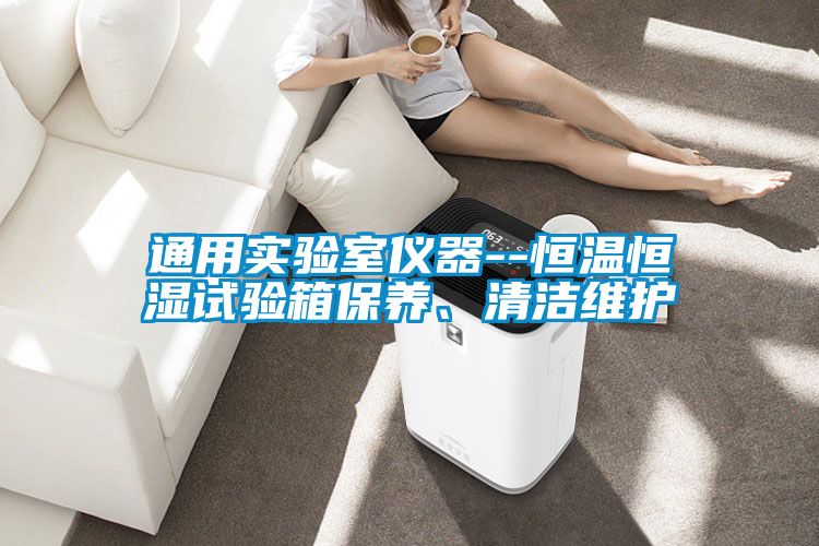 通用實驗室儀器--恒溫恒濕試驗箱保養(yǎng)、清潔維護