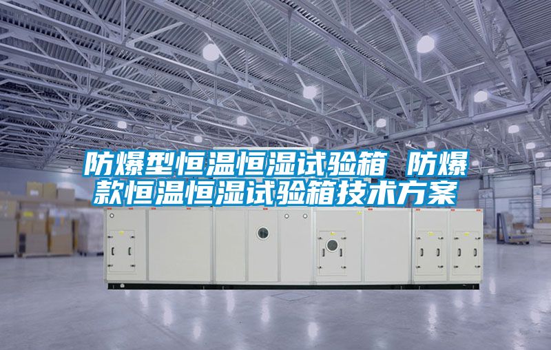 防爆型恒溫恒濕試驗箱 防爆款恒溫恒濕試驗箱技術(shù)方案